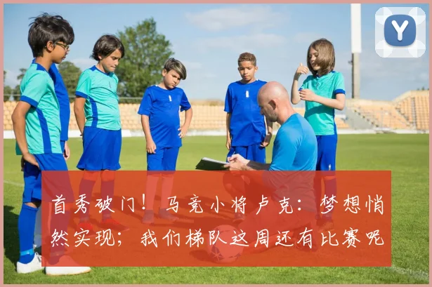 首秀破门！马竞小将卢克：梦想悄然实现；我们梯队这周还有比赛呢